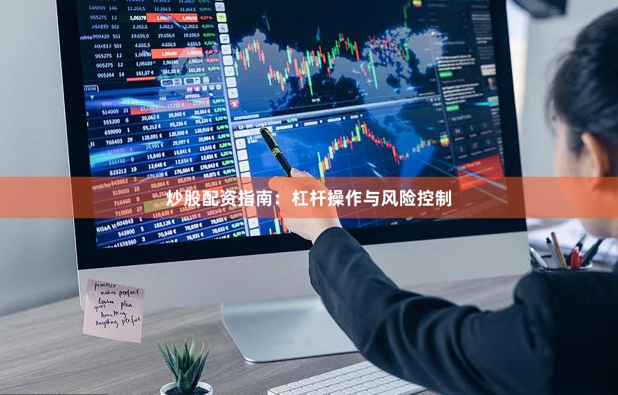 炒股配资指南：杠杆操作与风险控制