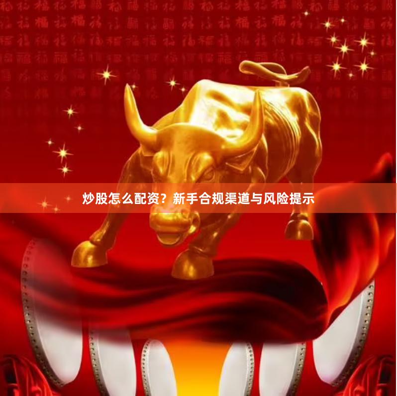 炒股怎么配资？新手合规渠道与风险提示