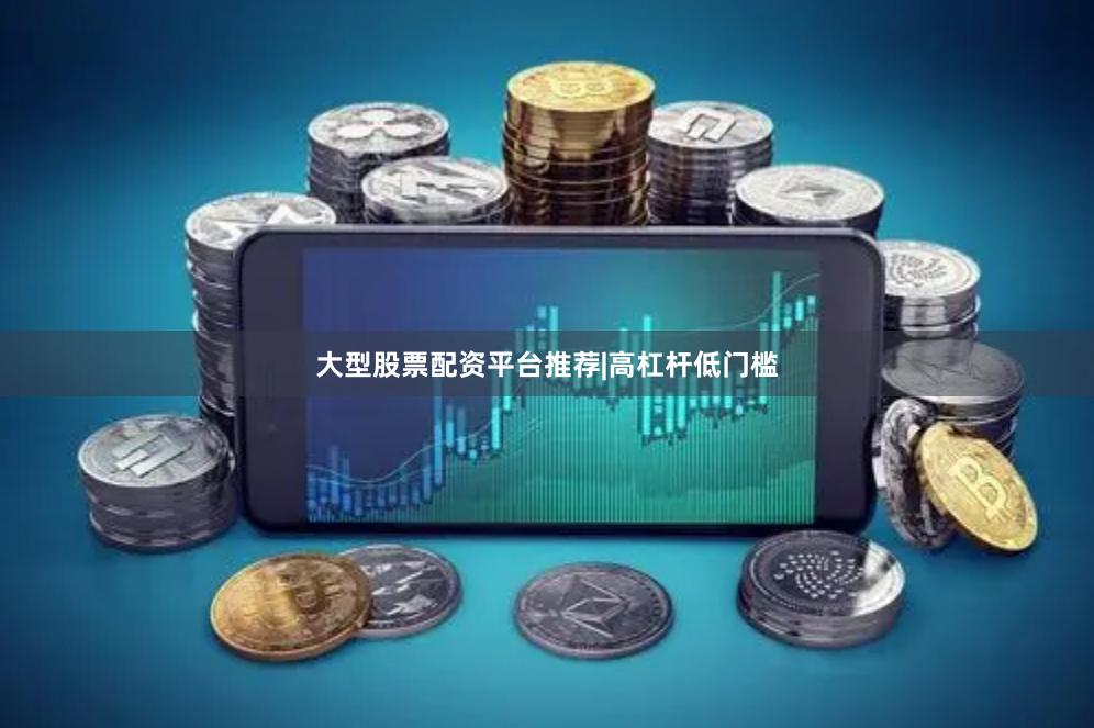 大型股票配资平台推荐|高杠杆低门槛