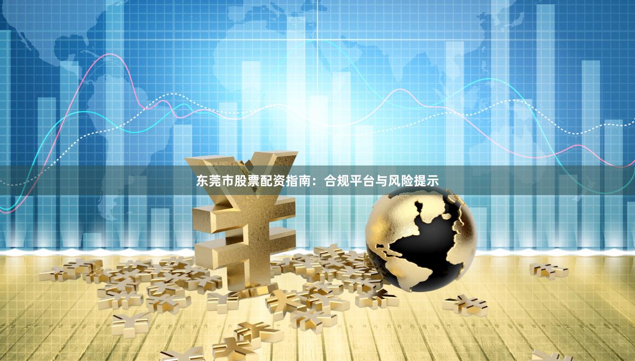 东莞市股票配资指南:合规平台与风险提示