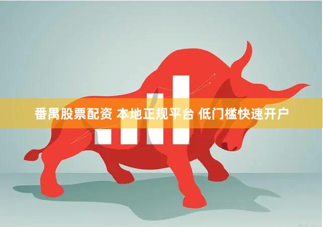 番禺股票配资 本地正规平台 低门槛快速开户