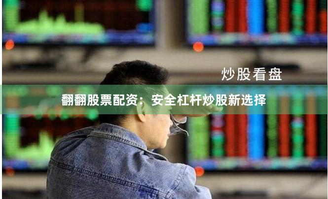 翻翻股票配资:安全杠杆炒股新选择