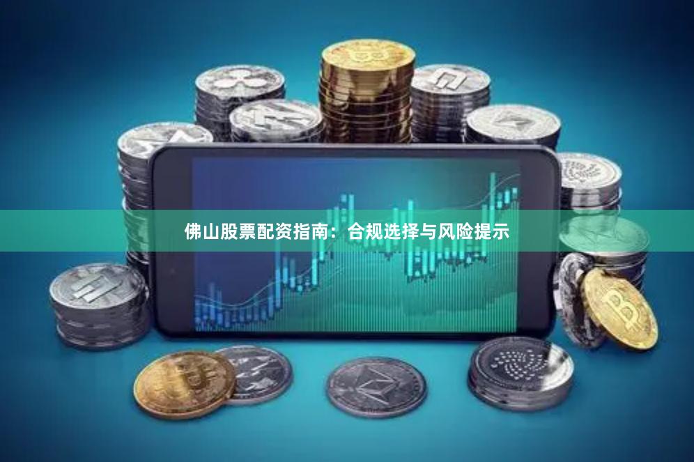 佛山股票配资指南:合规选择与风险提示