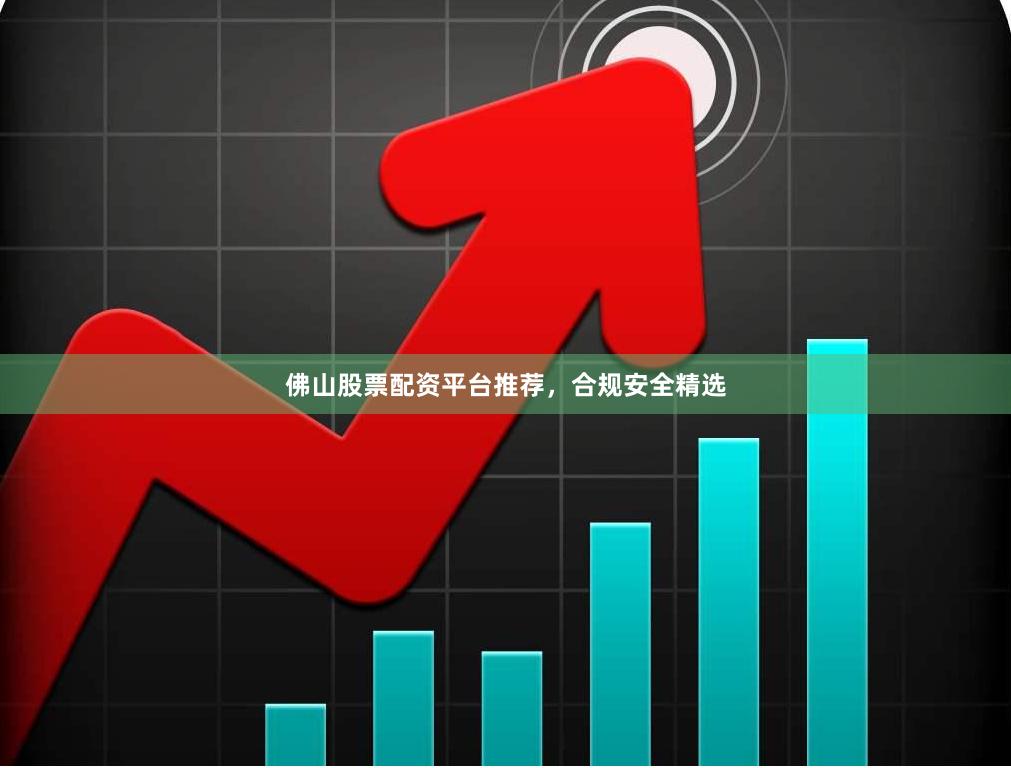 佛山股票配资平台推荐，合规安全精选