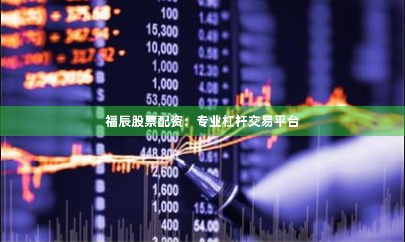 福辰股票配资：专业杠杆交易平台