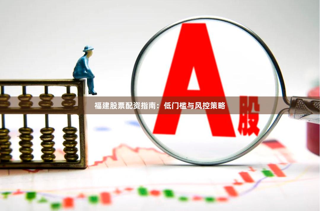 福建股票配资指南：低门槛与风控策略