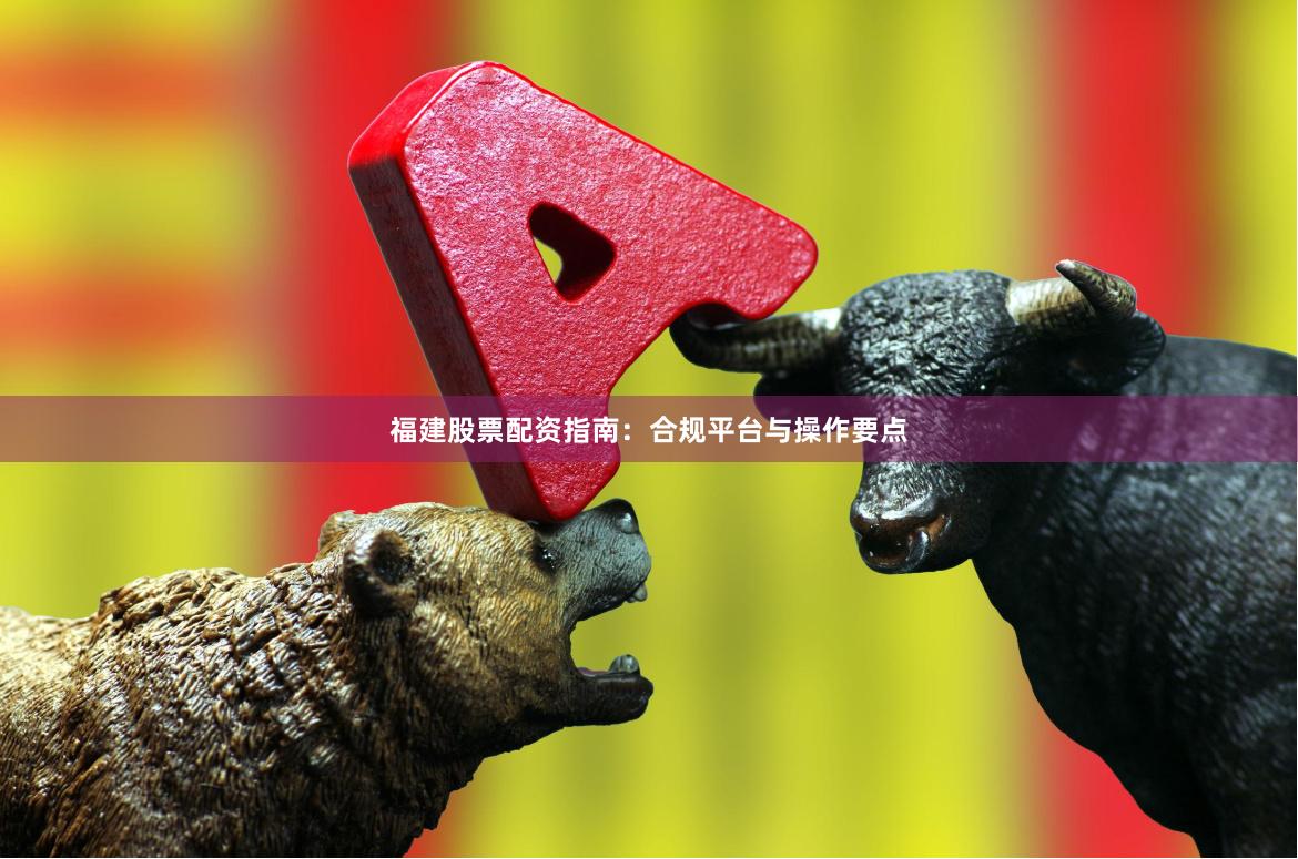 福建股票配资指南:合规平台与操作要点