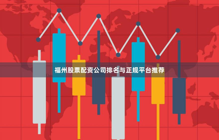福州股票配资公司排名与正规平台推荐