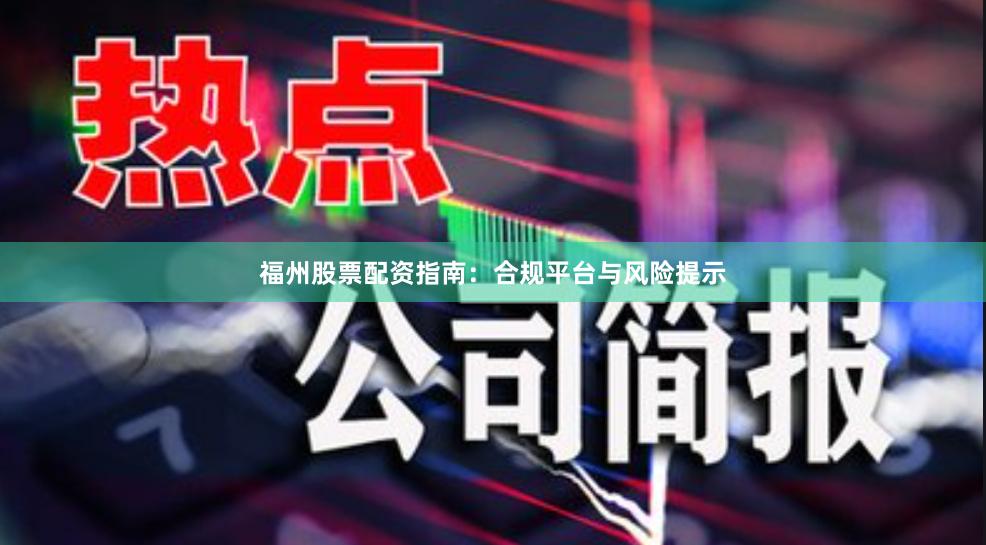 福州股票配资指南：合规平台与风险提示