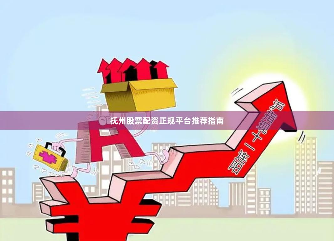 抚州股票配资正规平台推荐指南