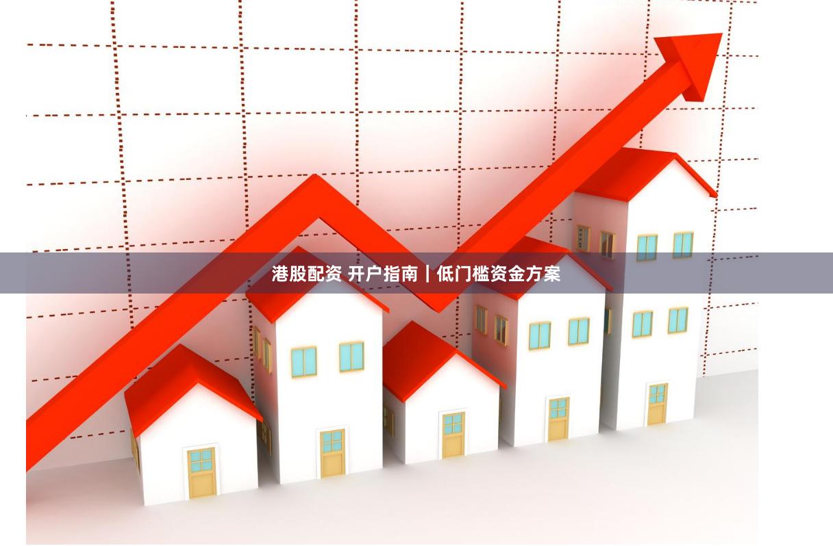 港股配资 开户指南｜低门槛资金方案