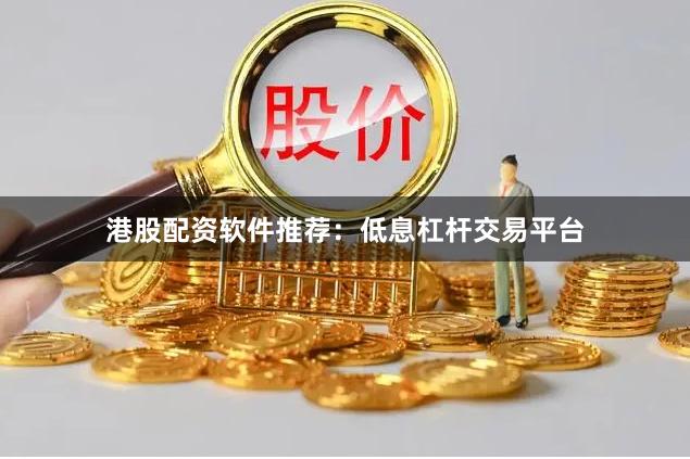 港股配资软件推荐:低息杠杆交易平台