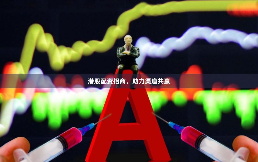 港股配资招商，助力渠道共赢