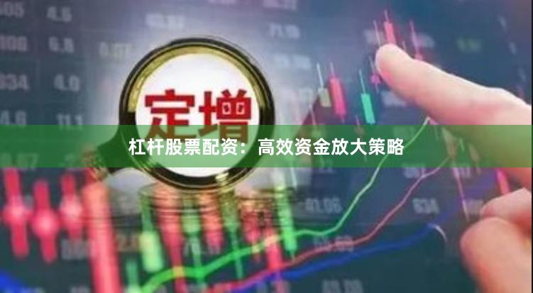 杠杆股票配资：高效资金放大策略
