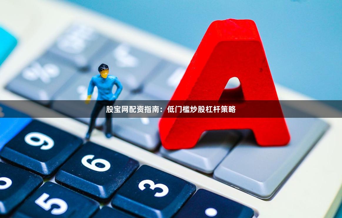股宝网配资指南：低门槛炒股杠杆策略