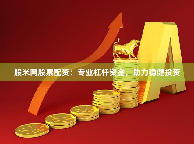 股米网股票配资：专业杠杆资金，助力稳健投资