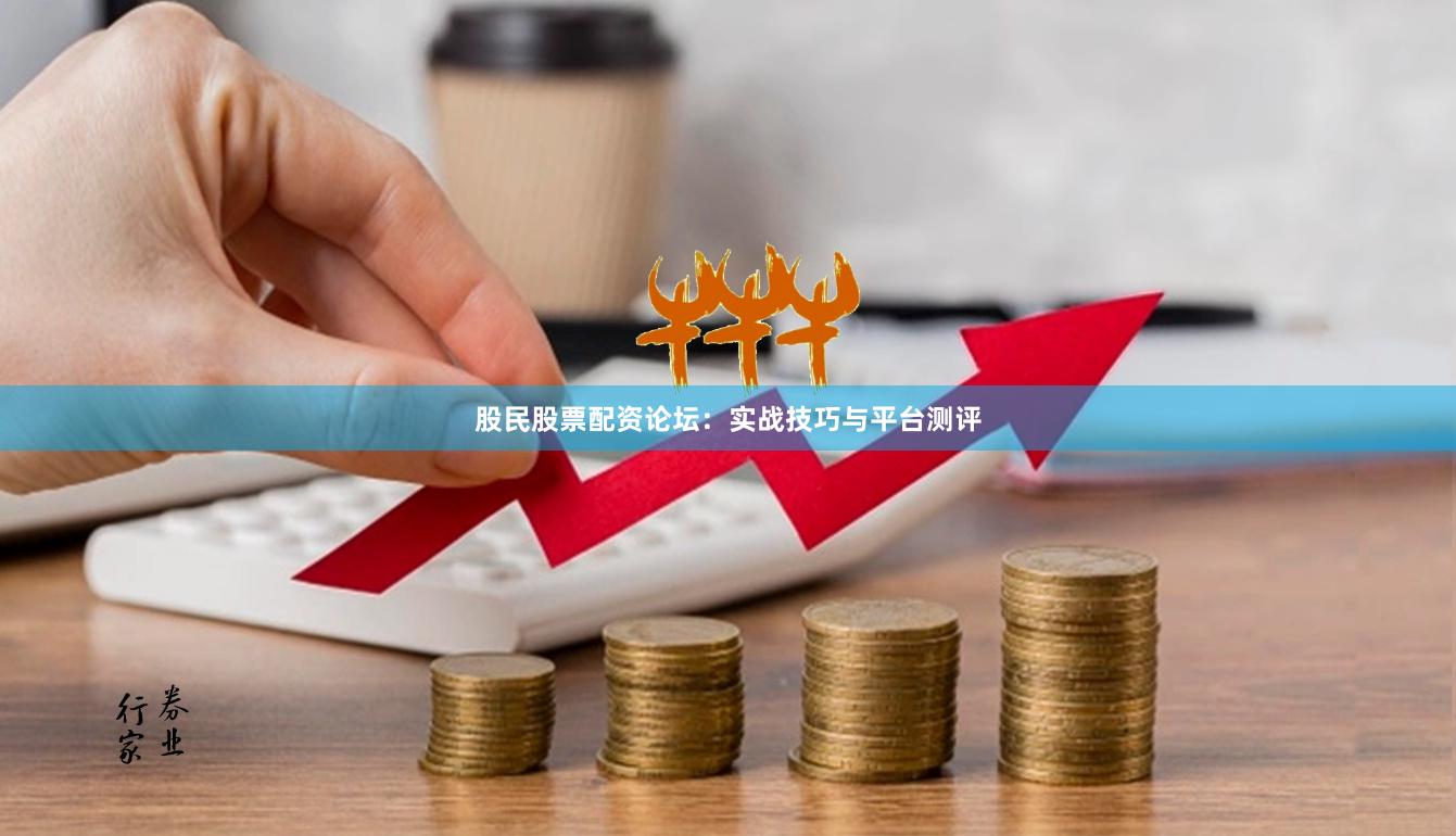 股民股票配资论坛：实战技巧与平台测评