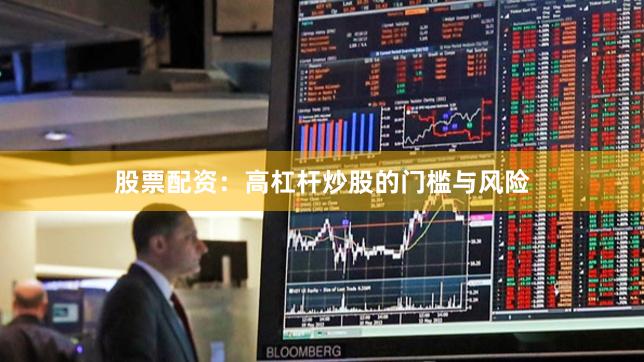 股票配资：高杠杆炒股的门槛与风险
