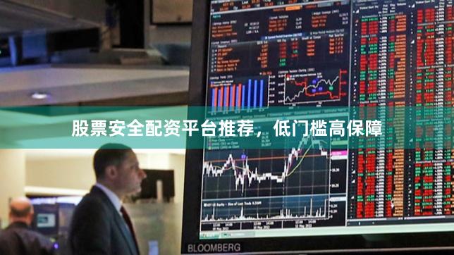 股票安全配资平台推荐，低门槛高保障