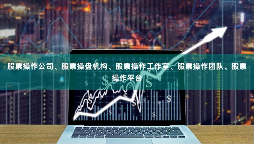 股票操作公司、股票操盘机构、股票操作工作室、股票操作团队、股票操作平台