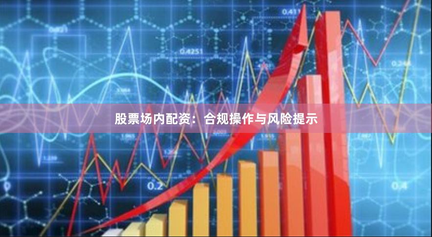 股票场内配资：合规操作与风险提示