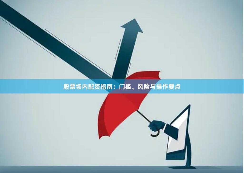 股票场内配资指南：门槛、风险与操作要点