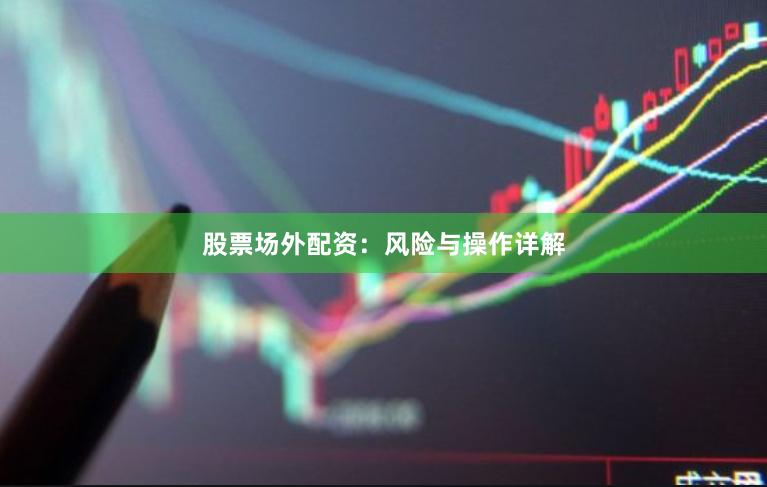 股票场外配资：风险与操作详解