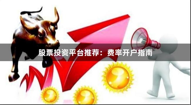 股票投资平台推荐：费率开户指南