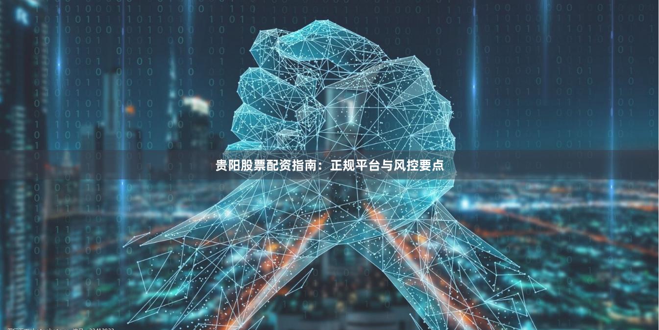 贵阳股票配资指南：正规平台与风控要点