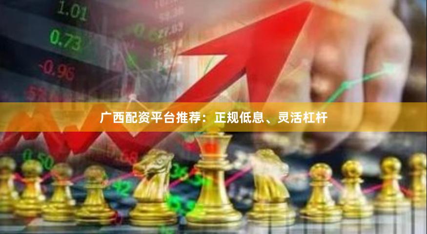广西配资平台推荐:正规低息、灵活杠杆