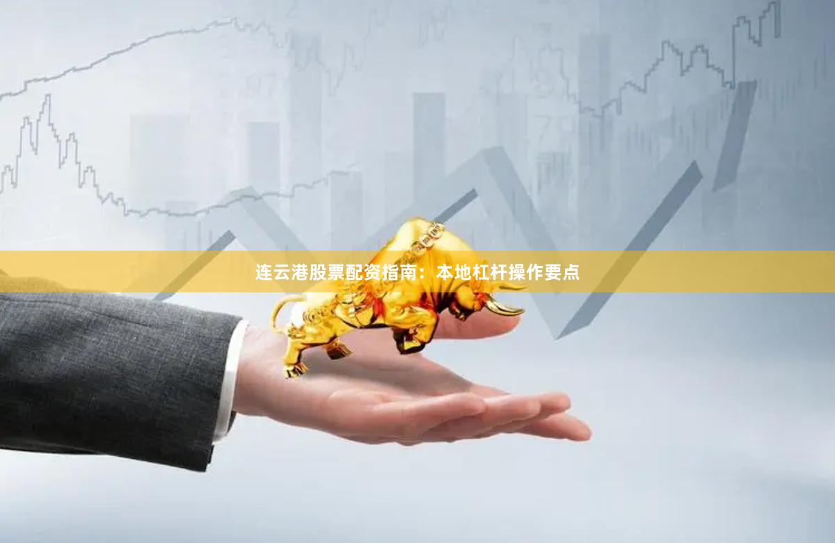 连云港股票配资指南：本地杠杆操作要点
