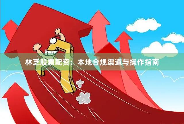 林芝股票配资:本地合规渠道与操作指南