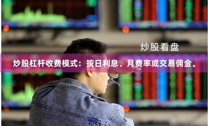 炒股杠杆收费模式:按日利息、月费率或交易佣金。