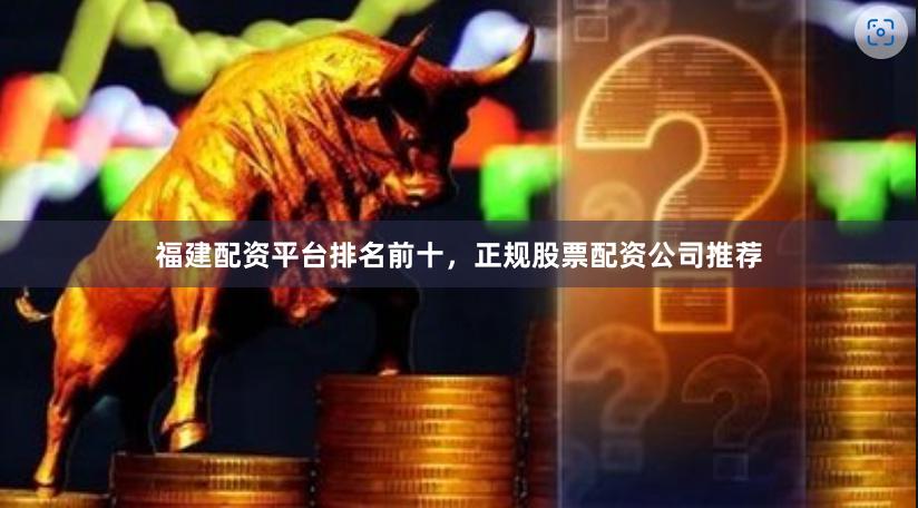 福建配资平台排名前十，正规股票配资公司推荐
