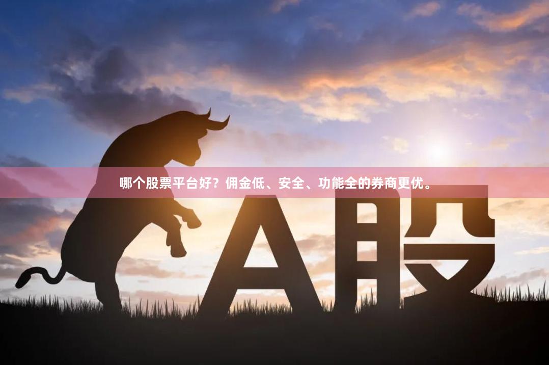 哪个股票平台好？佣金低、安全、功能全的券商更优。