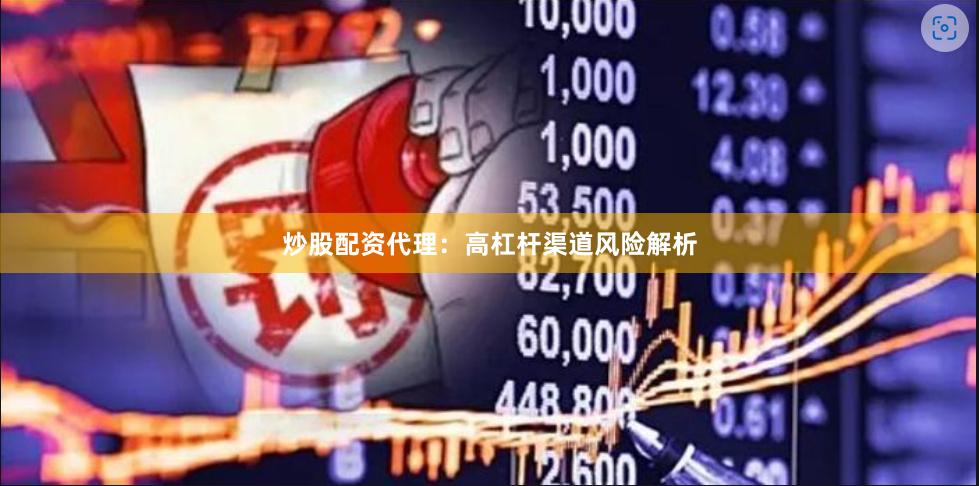 炒股配资代理：高杠杆渠道风险解析