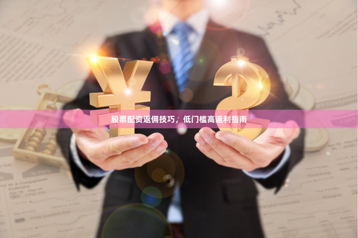 股票配资返佣技巧，低门槛高返利指南