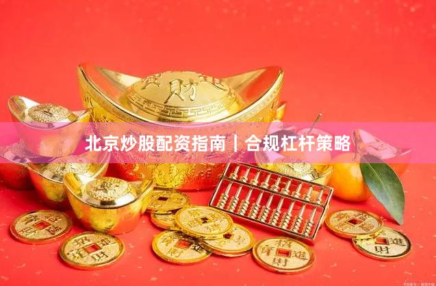 北京炒股配资指南｜合规杠杆策略