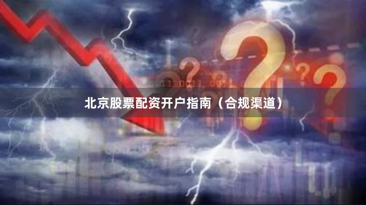 北京股票配资开户指南（合规渠道）
