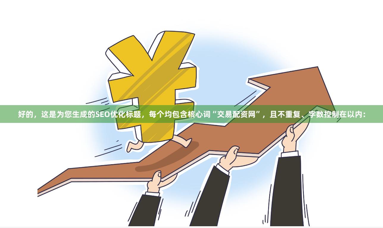 好的，这是为您生成的SEO优化标题，每个均包含核心词“交易配资网”，且不重复、字数控制在以内：