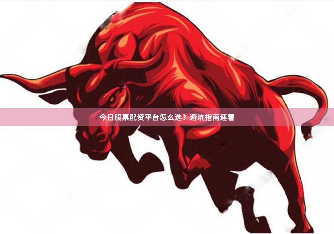 今日股票配资平台怎么选？避坑指南速看