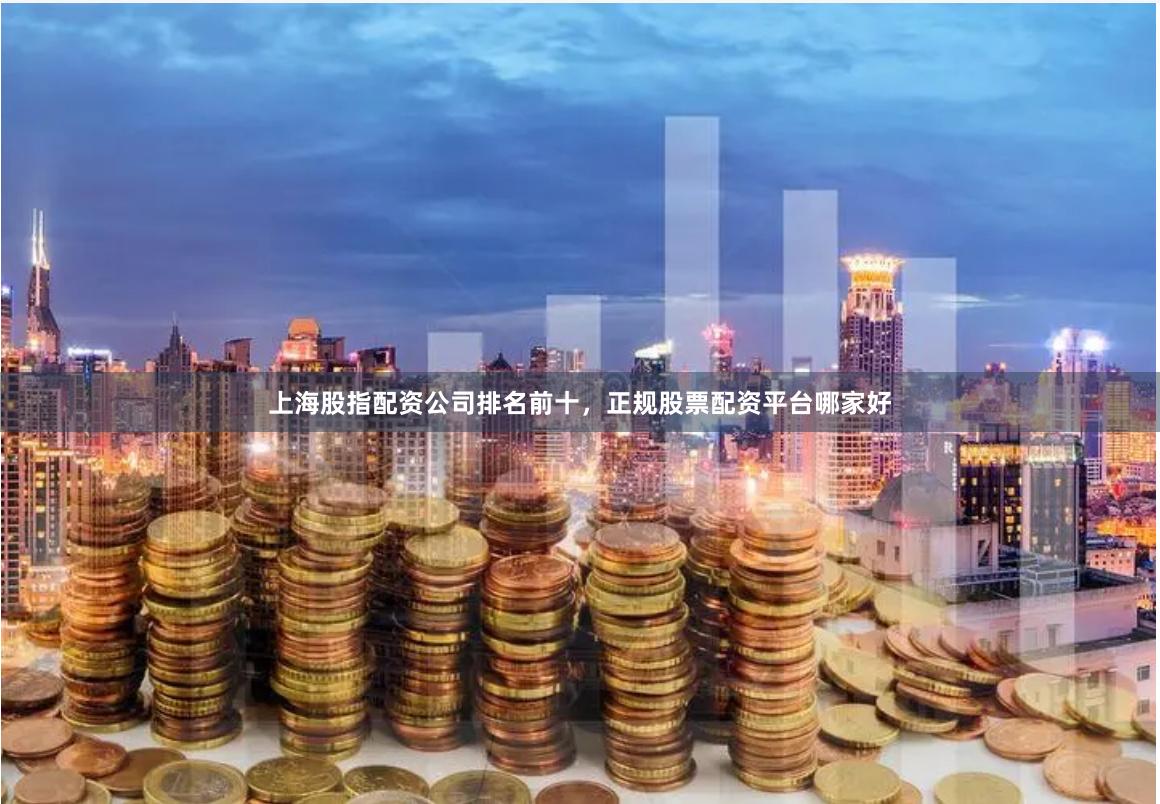 上海股指配资公司排名前十，正规股票配资平台哪家好