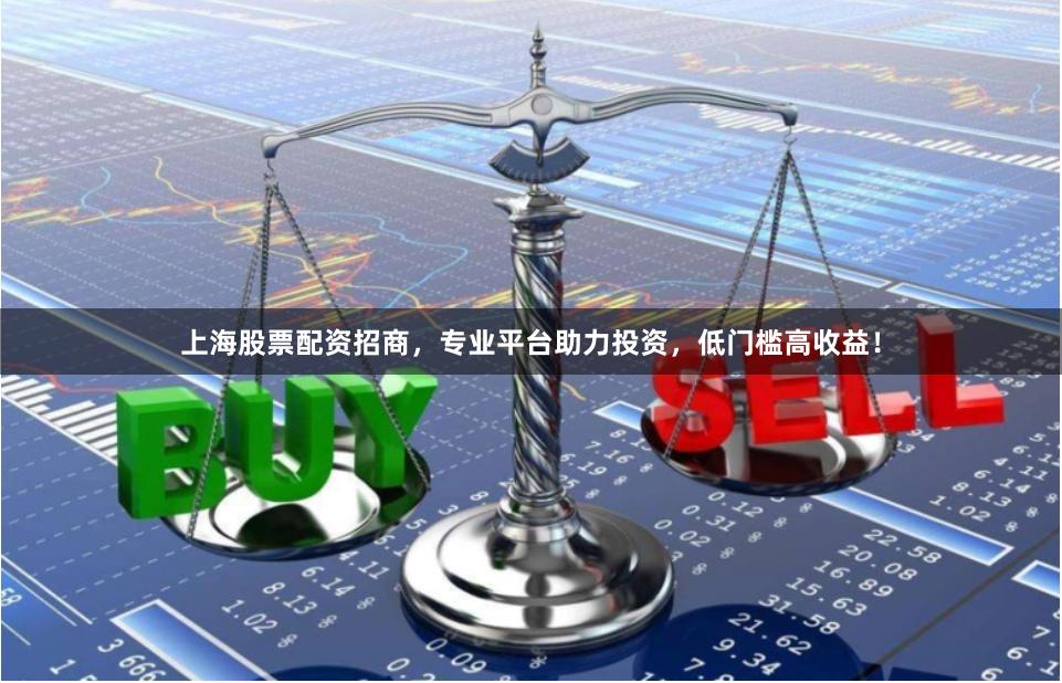 上海股票配资招商，专业平台助力投资，低门槛高收益！