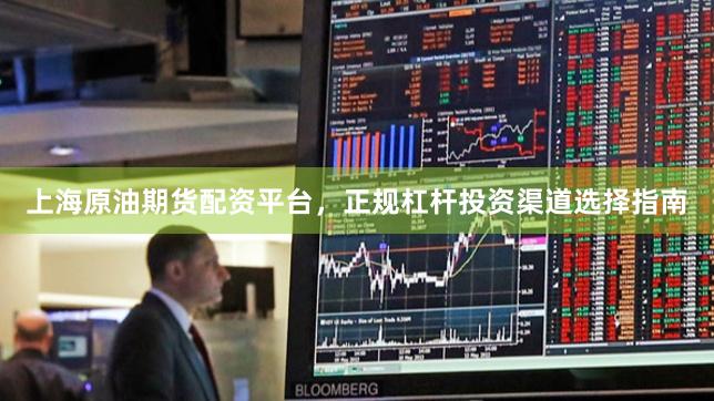 上海原油期货配资平台，正规杠杆投资渠道选择指南