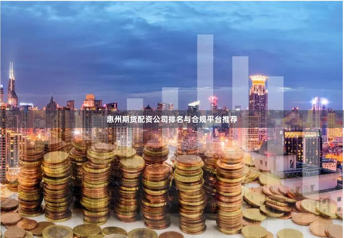 惠州期货配资公司排名与合规平台推荐