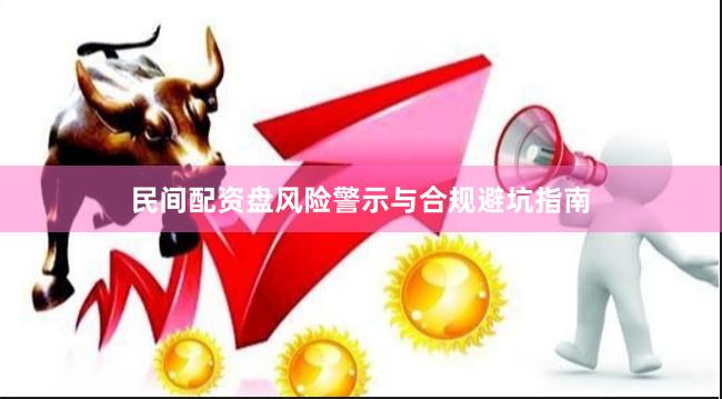 民间配资盘风险警示与合规避坑指南