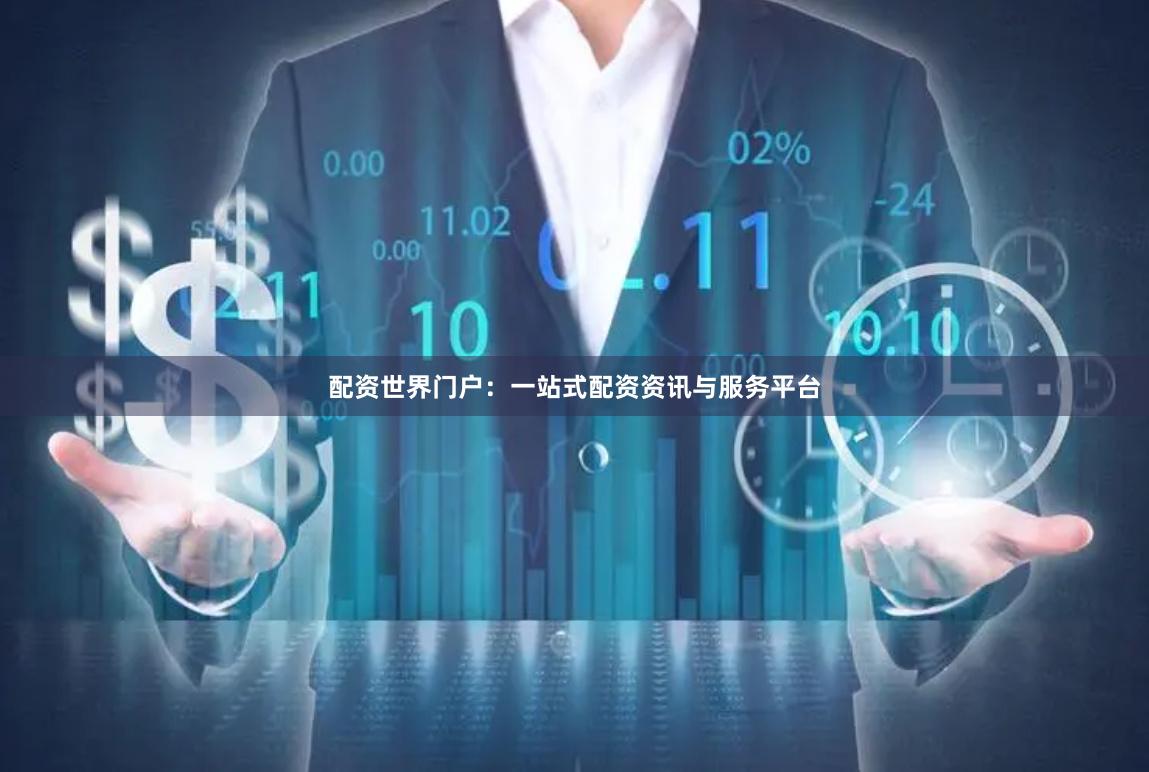 配资世界门户：一站式配资资讯与服务平台