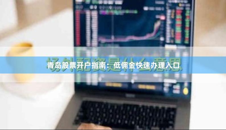 青岛股票开户指南：低佣金快速办理入口