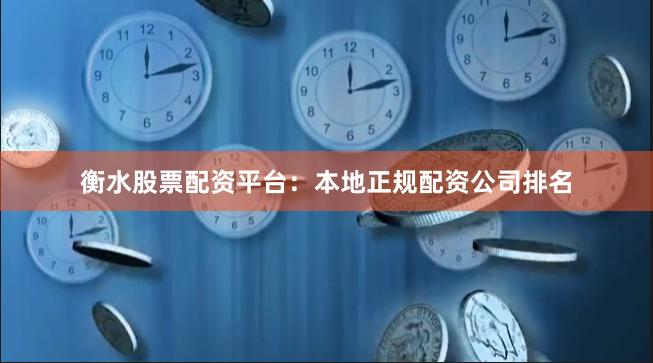 衡水股票配资平台：本地正规配资公司排名