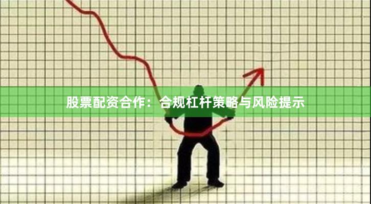 股票配资合作：合规杠杆策略与风险提示